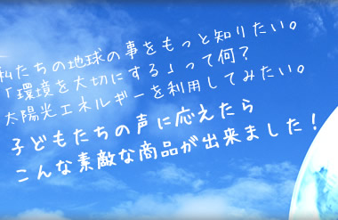 太陽光エネルギーを利用してみたい。子どもたちの声に応えたらこんな素敵な商品が出来ました!